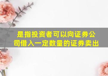 是指投资者可以向证券公司借入一定数量的证券卖出