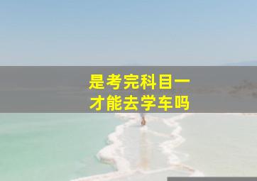 是考完科目一才能去学车吗