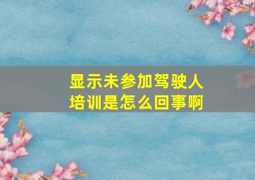 显示未参加驾驶人培训是怎么回事啊