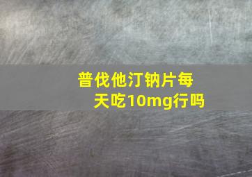 普伐他汀钠片每天吃10mg行吗