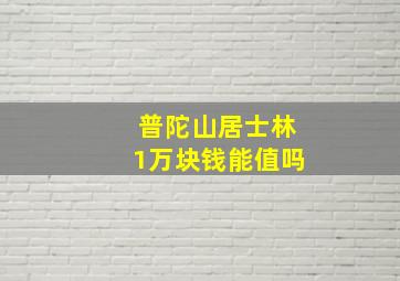 普陀山居士林1万块钱能值吗