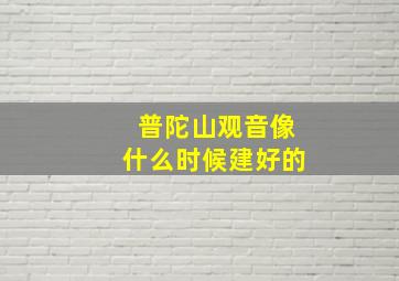 普陀山观音像什么时候建好的