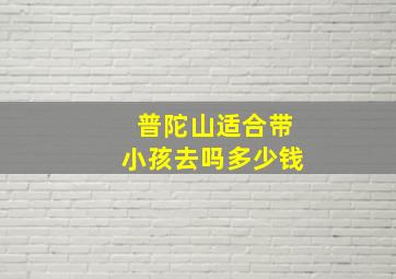 普陀山适合带小孩去吗多少钱