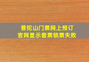 普陀山门票网上预订官网显示套票锁票失败