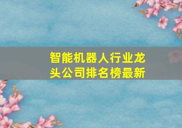 智能机器人行业龙头公司排名榜最新