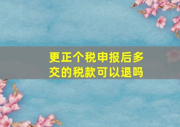 更正个税申报后多交的税款可以退吗