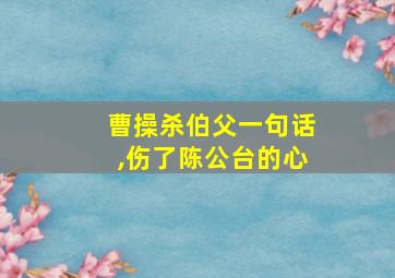 曹操杀伯父一句话,伤了陈公台的心