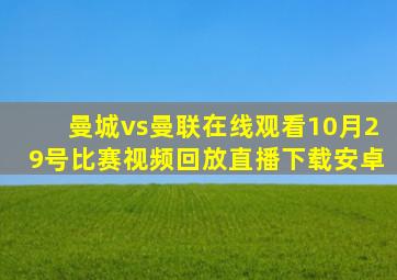 曼城vs曼联在线观看10月29号比赛视频回放直播下载安卓