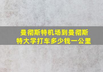 曼彻斯特机场到曼彻斯特大学打车多少钱一公里