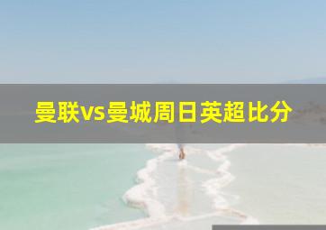 曼联vs曼城周日英超比分