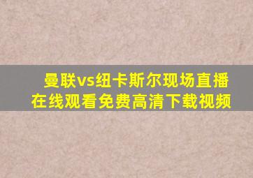 曼联vs纽卡斯尔现场直播在线观看免费高清下载视频