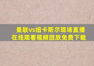 曼联vs纽卡斯尔现场直播在线观看视频回放免费下载