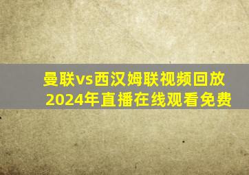 曼联vs西汉姆联视频回放2024年直播在线观看免费