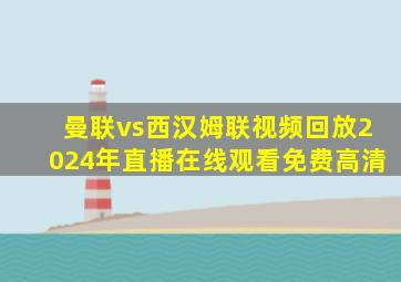 曼联vs西汉姆联视频回放2024年直播在线观看免费高清