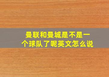 曼联和曼城是不是一个球队了呢英文怎么说