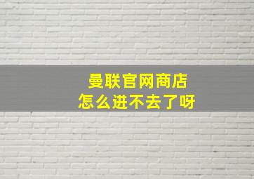 曼联官网商店怎么进不去了呀