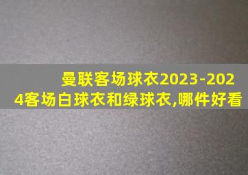 曼联客场球衣2023-2024客场白球衣和绿球衣,哪件好看