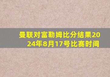 曼联对富勒姆比分结果2024年8月17号比赛时间