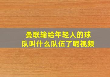 曼联输给年轻人的球队叫什么队伍了呢视频