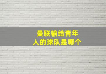 曼联输给青年人的球队是哪个