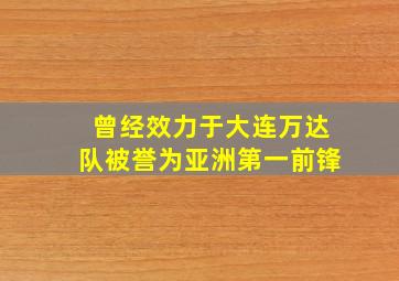 曾经效力于大连万达队被誉为亚洲第一前锋