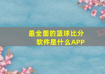 最全面的篮球比分软件是什么APP