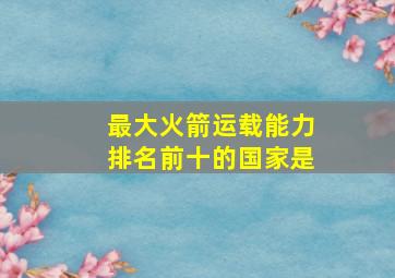 最大火箭运载能力排名前十的国家是