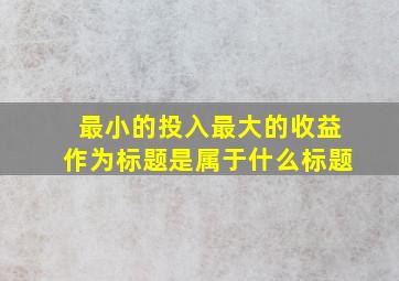 最小的投入最大的收益作为标题是属于什么标题