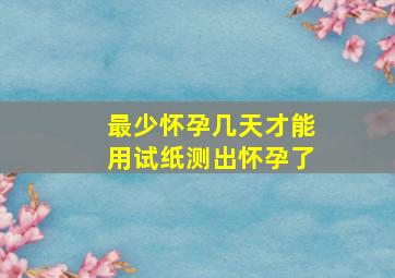 最少怀孕几天才能用试纸测出怀孕了