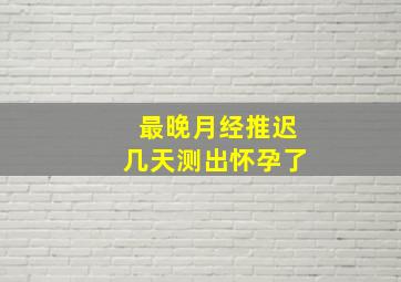 最晚月经推迟几天测出怀孕了