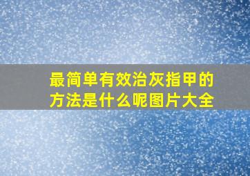 最简单有效治灰指甲的方法是什么呢图片大全