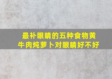 最补眼睛的五种食物黄牛肉炖萝卜对眼睛好不好