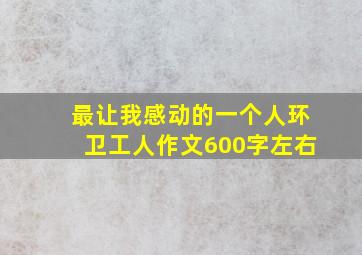 最让我感动的一个人环卫工人作文600字左右