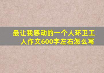 最让我感动的一个人环卫工人作文600字左右怎么写