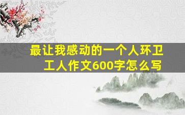 最让我感动的一个人环卫工人作文600字怎么写