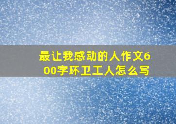 最让我感动的人作文600字环卫工人怎么写