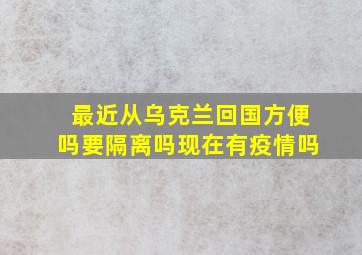 最近从乌克兰回国方便吗要隔离吗现在有疫情吗