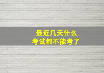 最近几天什么考试都不能考了