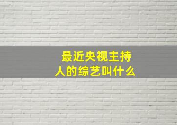 最近央视主持人的综艺叫什么