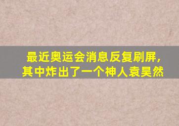 最近奥运会消息反复刷屏,其中炸出了一个神人袁昊然