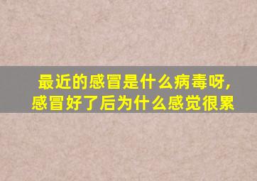 最近的感冒是什么病毒呀,感冒好了后为什么感觉很累