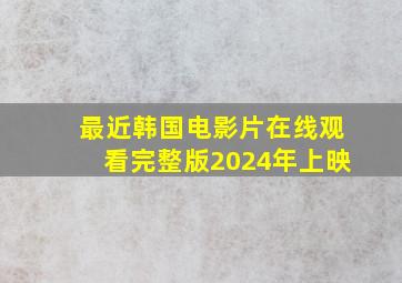 最近韩国电影片在线观看完整版2024年上映