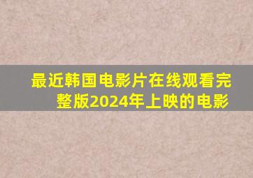 最近韩国电影片在线观看完整版2024年上映的电影