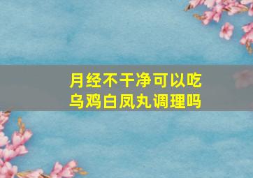 月经不干净可以吃乌鸡白凤丸调理吗