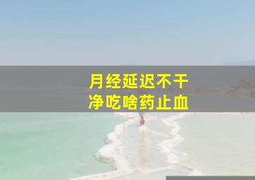 月经延迟不干净吃啥药止血