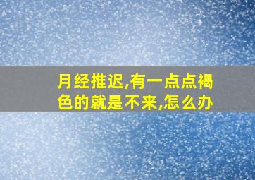 月经推迟,有一点点褐色的就是不来,怎么办