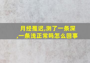 月经推迟,测了一条深,一条浅正常吗怎么回事