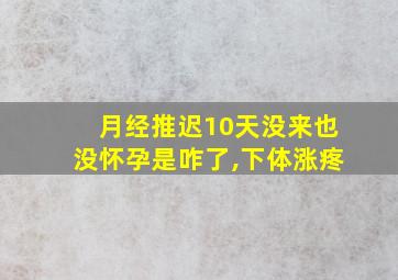 月经推迟10天没来也没怀孕是咋了,下体涨疼