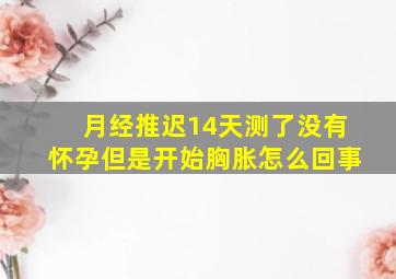 月经推迟14天测了没有怀孕但是开始胸胀怎么回事