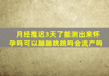 月经推迟3天了能测出来怀孕吗可以蹦蹦跳跳吗会流产吗